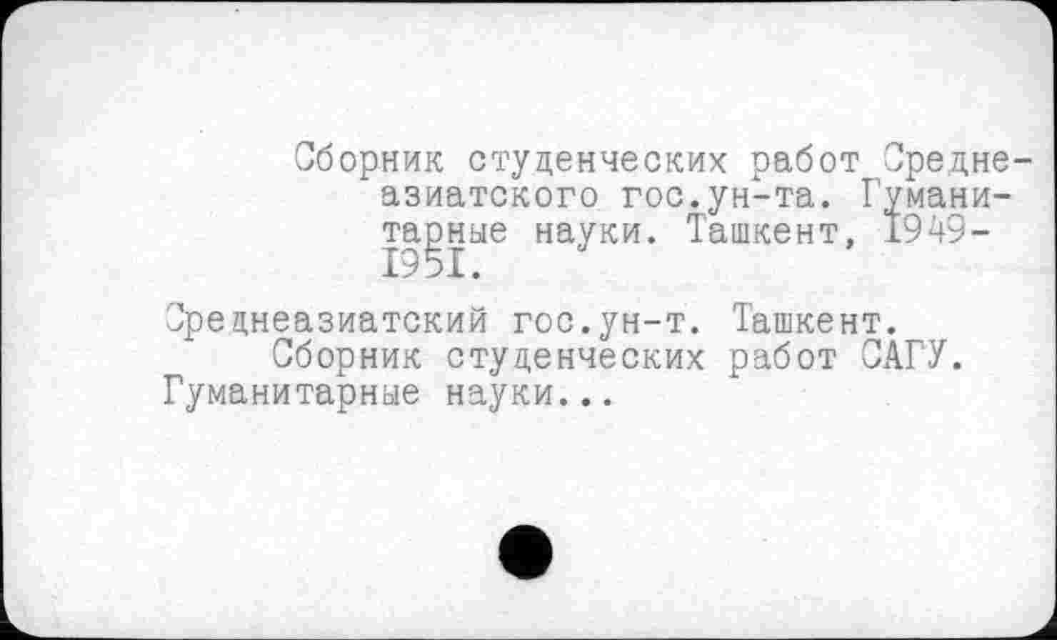 ﻿Сборник студенческих работ Среднеазиатского гос.ун-та. Гуманитарные науки. Ташкент, 1949-
Среднеазиатский гос.ун-т. Ташкент. Сборник студенческих работ САГУ.
Гуманитарные науки...